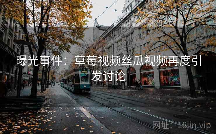 曝光事件：草莓视频丝瓜视频再度引发讨论