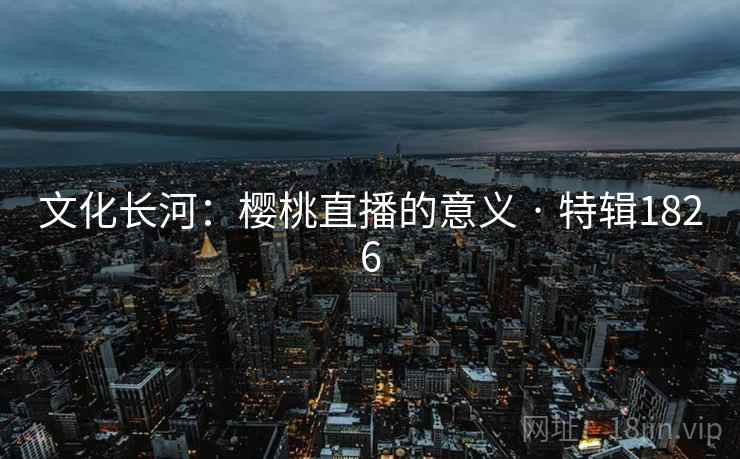 文化长河：樱桃直播的意义 · 特辑1826