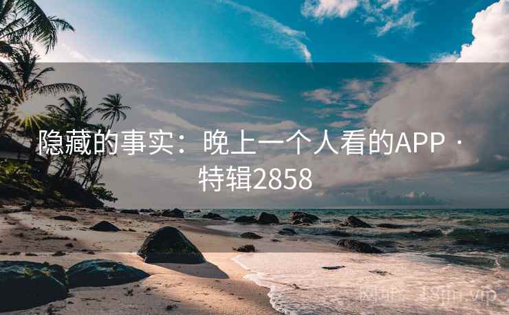 隐藏的事实：晚上一个人看的APP · 特辑2858