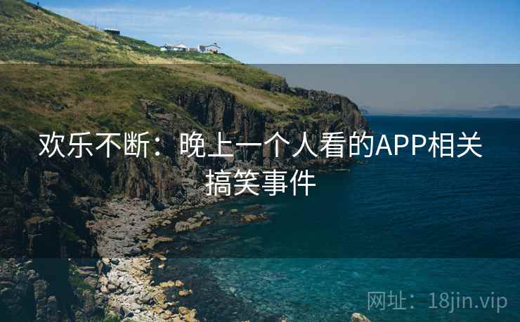 欢乐不断：晚上一个人看的APP相关搞笑事件