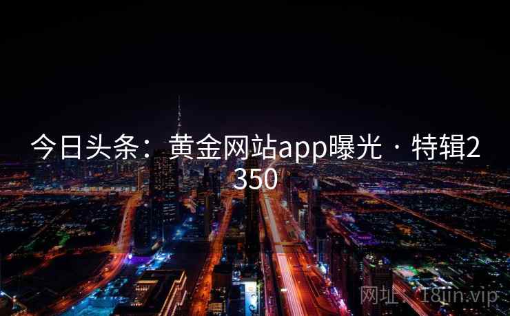 今日头条：黄金网站app曝光 · 特辑2350