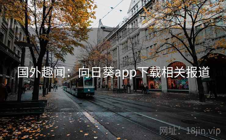 国外趣闻：向日葵app下载相关报道