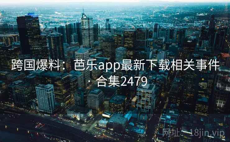 跨国爆料:芭乐app最新下载相关事件 · 合集2479 跨国爆料:芭乐app最新下载相关事件 · 合集2479