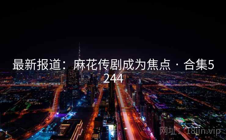 最新报道：麻花传剧成为焦点 · 合集5244