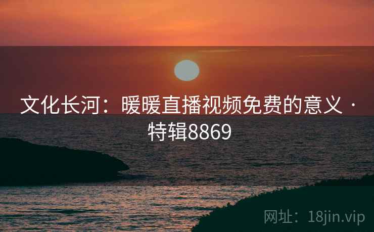 文化长河：暖暖直播视频免费的意义 · 特辑8869