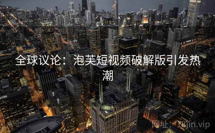 全球议论：泡芙短视频破解版引发热潮