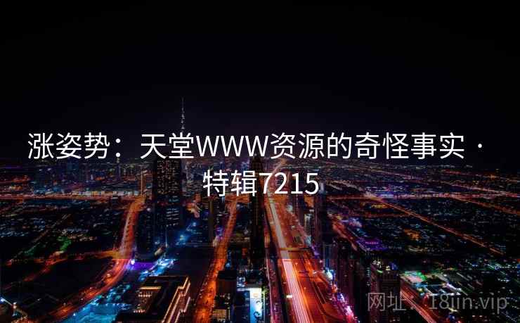 涨姿势：天堂WWW资源的奇怪事实 · 特辑7215