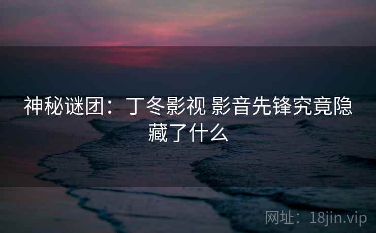 神秘谜团：丁冬影视 影音先锋究竟隐藏了什么