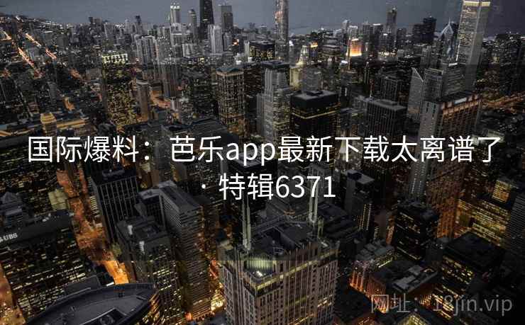 国际爆料：芭乐app最新下载太离谱了 · 特辑6371
