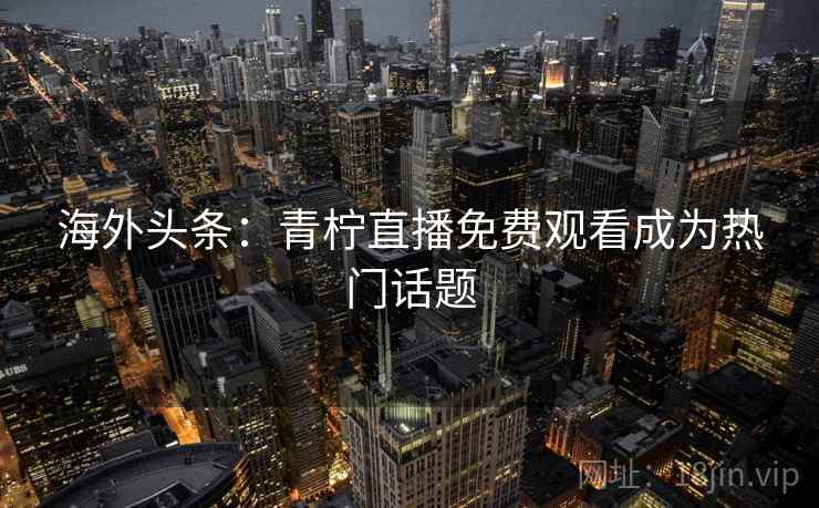 海外头条：青柠直播免费观看成为热门话题