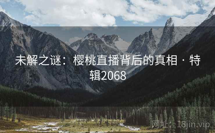 未解之谜：樱桃直播背后的真相 · 特辑2068