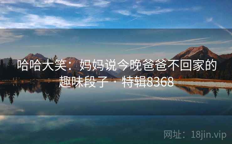 哈哈大笑：妈妈说今晚爸爸不回家的趣味段子 · 特辑8368