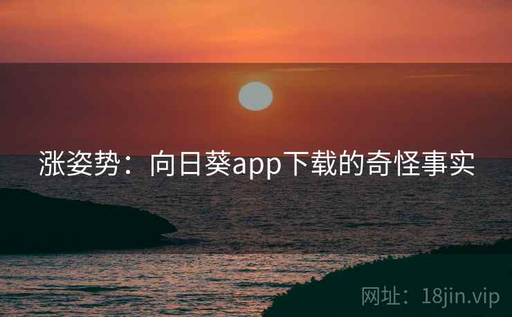 涨姿势：向日葵app下载的奇怪事实