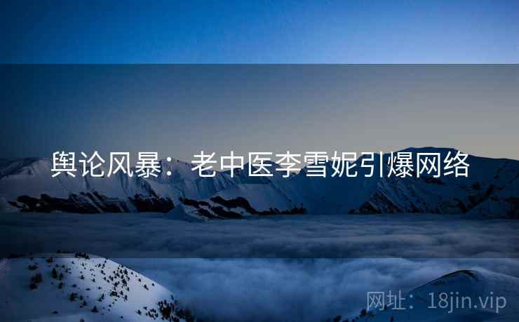 舆论风暴:老中医李雪妮引爆网络 舆论风暴:老中医李雪妮引爆网络
