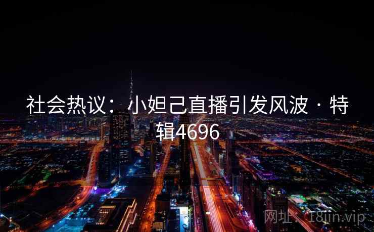 社会热议：小妲己直播引发风波 · 特辑4696