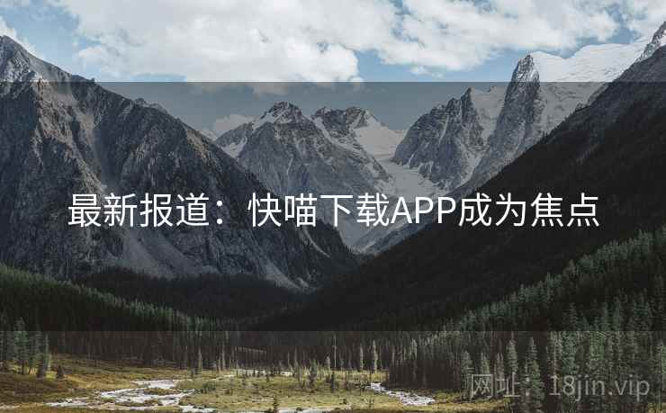 最新报道：快喵下载APP成为焦点