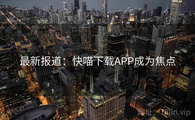 最新报道：快喵下载APP成为焦点