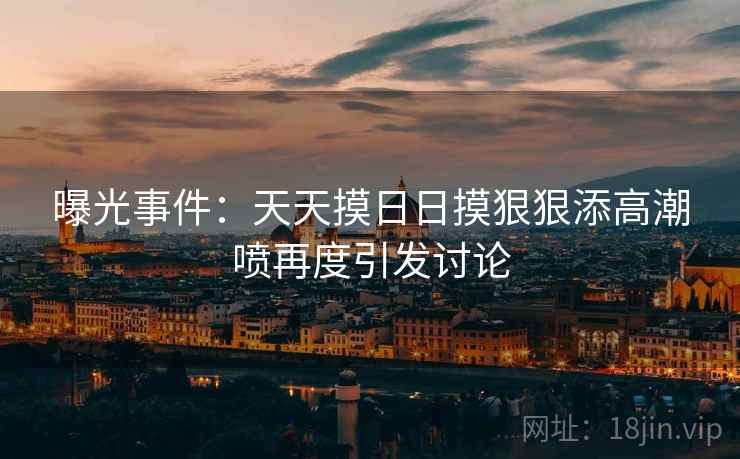 曝光事件：天天摸日日摸狠狠添高潮喷再度引发讨论