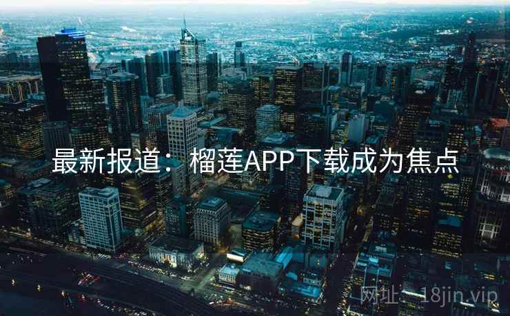 最新报道：榴莲APP下载成为焦点