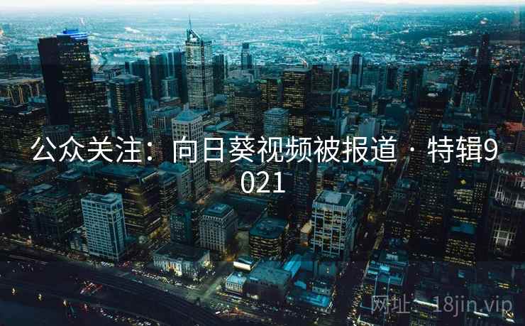 公众关注：向日葵视频被报道 · 特辑9021