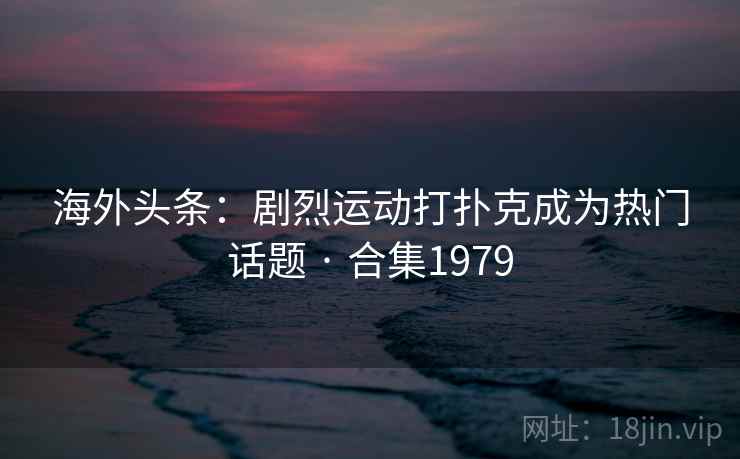 海外头条：剧烈运动打扑克成为热门话题 · 合集1979