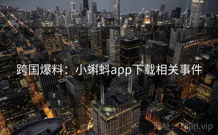 跨国爆料：小蝌蚪app下载相关事件
